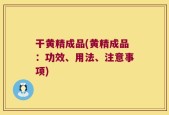 干黄精成品(黄精成品：功效、用法、注意事项)