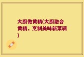 大厨做黄精(大厨融合黄精，烹制美味新菜辑)