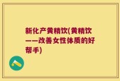 新化产黄精饮(黄精饮——改善女性体质的好帮手)
