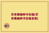芒市黄精种子价格(芒市黄精种子价格走势)
