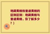 地藏黄精和普通黄精的区别区别：地藏黄精与普通黄精，你了解多少？)