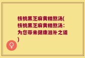核桃黑芝麻黄精熬汤(核桃黑芝麻黄精熬汤：为您带来健康滋补之道)