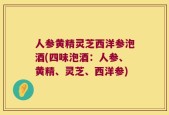 人参黄精灵芝西洋参泡酒(四味泡酒：人参、黄精、灵芝、西洋参)