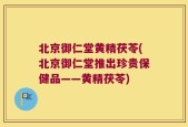 北京御仁堂黄精茯苓(北京御仁堂推出珍贵保健品——黄精茯苓)