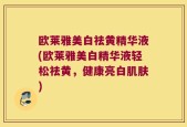 欧莱雅美白祛黄精华液(欧莱雅美白精华液轻松祛黄，健康亮白肌肤)