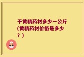 干黄精药材多少一公斤(黄精药材价格是多少？)