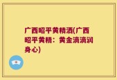 广西昭平黄精洒(广西昭平黄精：黄金滴滴润身心)