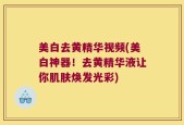 美白去黄精华视频(美白神器！去黄精华液让你肌肤焕发光彩)