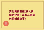 安化黄精老板(安化黄精企业家：从奋斗到成长的创业故事)