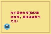 枸杞黄精红枣(枸杞黄精红枣，最佳调理益气之选)