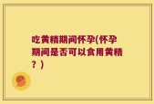 吃黄精期间怀孕(怀孕期间是否可以食用黄精？)