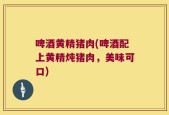 啤酒黄精猪肉(啤酒配上黄精炖猪肉，美味可口)