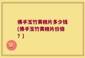 佛手玉竹黄精片多少钱(佛手玉竹黄精片价格？)