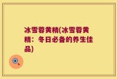 冰雪蓉黄精(冰雪蓉黄精：冬日必备的养生佳品)