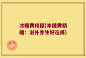 冰糖黄精糖(冰糖黄精糖：滋补养生好选择)