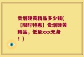 贵烟硬黄精品多少钱(【限时特惠】贵烟硬黄精品，低至xxx元条！)
