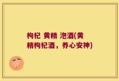 枸杞 黄精 泡酒(黄精枸杞酒，养心安神)