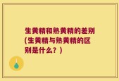生黄精和熟黄精的差别(生黄精与熟黄精的区别是什么？)