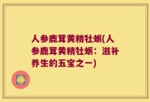 人参鹿茸黄精牡蛎(人参鹿茸黄精牡蛎：滋补养生的五宝之一)