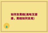 如何食黄精(美味又健康，黄精如何食用)