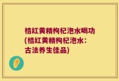 桔红黄精枸杞泡水喝功(桔红黄精枸杞泡水：古法养生佳品)