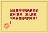 湖北黄精和鸡头黄精的区别(黄精：湖北黄精与鸡头黄精有何不同？)
