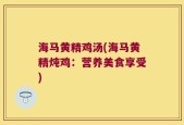 海马黄精鸡汤(海马黄精炖鸡：营养美食享受)