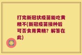 打完新冠状疫苗能吃黄精不(新冠疫苗接种后可否食用黄精？解答在此)