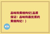 品味购黄精枸杞(品质保证！品味购最优质的黄精枸杞！)