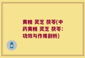 黄精 灵芝 茯苓(中药黄精 灵芝 茯苓：功效与作用剖析)