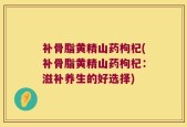 补骨脂黄精山药枸杞(补骨脂黄精山药枸杞：滋补养生的好选择)