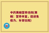 中药黄精营养功效(黄精：营养丰富，促进免疫力、补肾壮阳)