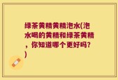 绿茶黄精黄精泡水(泡水喝的黄精和绿茶黄精，你知道哪个更好吗？)