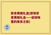 即食黄精礼盒(即刻享用黄精礼盒——愉悦味蕾的美食之旅)