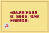 长生肽黄精(长生肽黄精：滋补养生、强身健体的健康佳品)