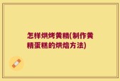 怎样烘烤黄精(制作黄精蛋糕的烘焙方法)