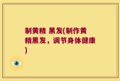 制黄精 黑发(制作黄精黑发，调节身体健康)