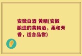 安徽白酒 黄精(安徽酿造的黄精酒，柔和芳香，适合品尝)