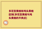 多花型黄精和鸡头黄精区别(多花型黄精与鸡头黄精的不同点)