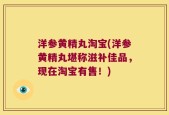 洋参黄精丸淘宝(洋参黄精丸堪称滋补佳品，现在淘宝有售！)