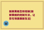 新鲜黄精怎样炮制(新鲜黄精的炮制方法，让你引领健康新生活)
