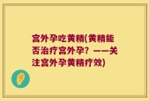 宫外孕吃黄精(黄精能否治疗宫外孕？——关注宫外孕黄精疗效)