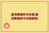 普洱黄精种子价格(普洱黄精种子价格趋势)