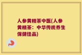 人参黄精茶中医(人参黄精茶：中华传统养生保健佳品)