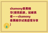 shamony姜黄精华(提亮肌肤，延缓衰老——shamony姜黄精华试用感受分享)