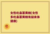 女性吃桑葚黄精(女性多吃桑葚黄精有益身体健康)