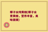 椰子水炖黄精(椰子水煮黄精，营养丰富，美味健康)