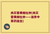 肉苁蓉黄精杜仲(肉苁蓉黄精杜仲——滋养中草药组合)