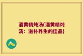 酒黄精炖汤(酒黄精炖汤：滋补养生的佳品)