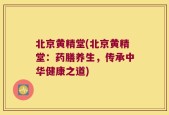 北京黄精堂(北京黄精堂：药膳养生，传承中华健康之道)